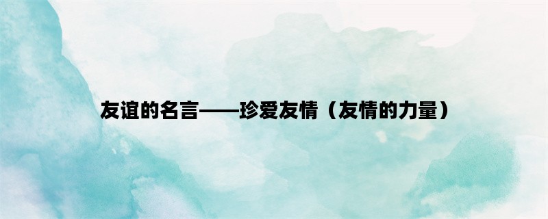 友谊的名言——珍爱友情（友情的力量）