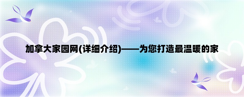 加拿大家园网(详细介绍)——为您打造最温暖的家