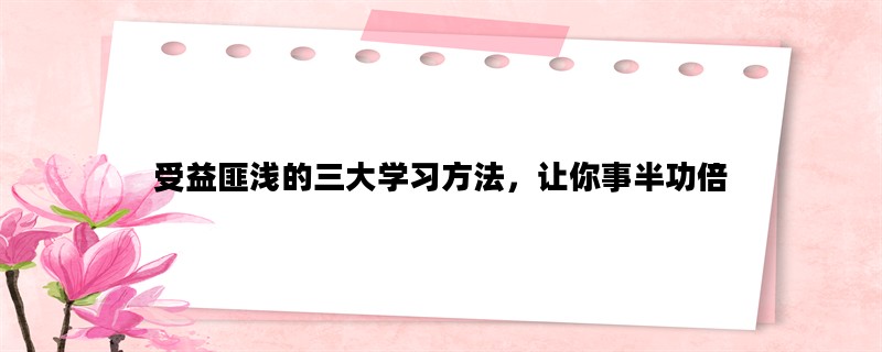 受益匪浅的三大学习方法，让你事半功倍