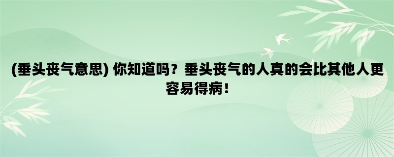 (垂头丧气意思) 你知道吗？垂头丧气的人真的会比其他人更容易得病！