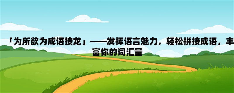 「为所欲为成语接龙」——发挥语言魅力，轻松拼接成语，丰富你的词汇量