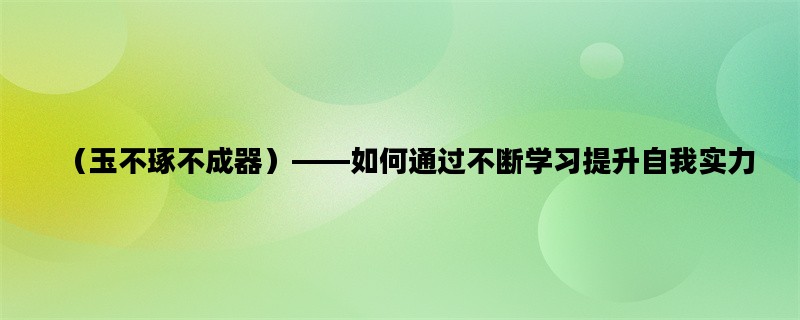 （玉不琢不成器）——如何通过不断学习提升自我实力