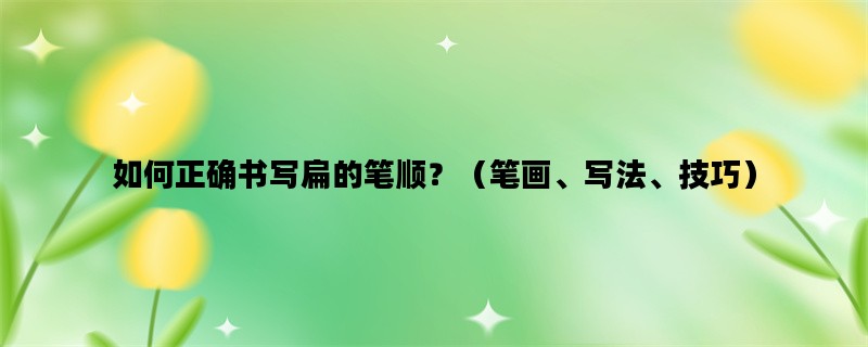 如何正确书写扁的笔顺？（笔画、写法、技巧）