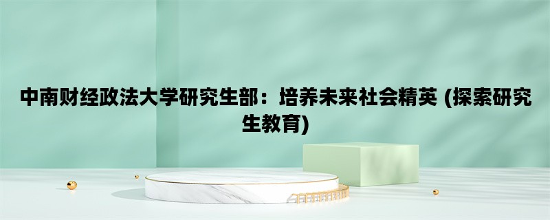 中南财经政法大学研究生部：培养未来社会精英 (探索研究生教育)