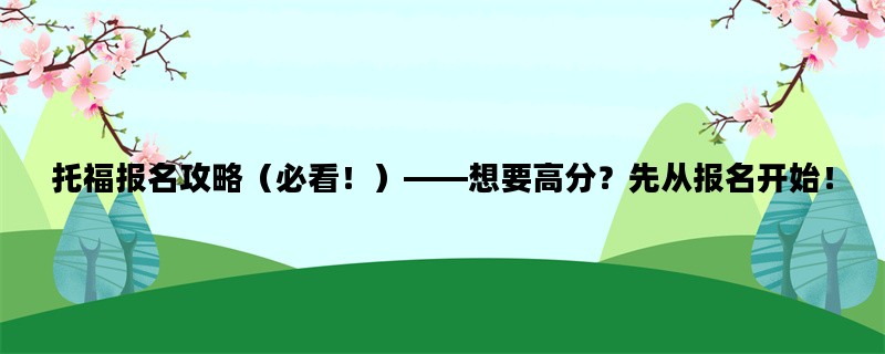 托福报名攻略（必看！）——想要高分？先从报名开始！