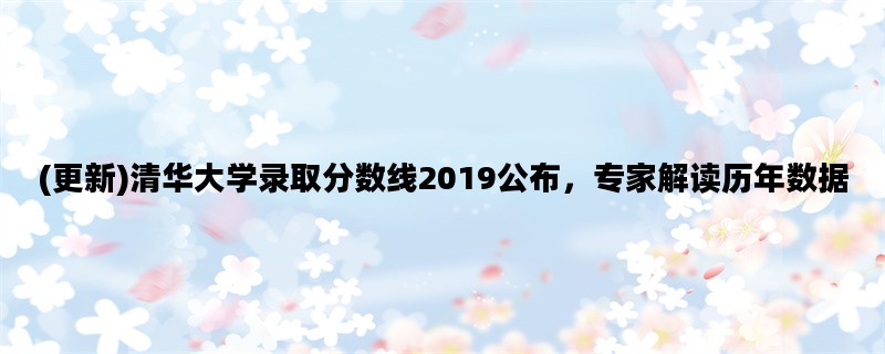 (更新)清华大学录取分数线2019公布，专家解读历年数据