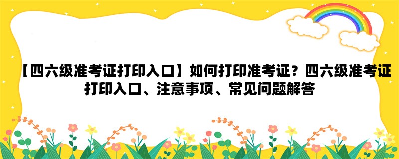 【四六级准考证打印入口】如何打印准考证？四六级准考证打印入口、注意事项、常见问题解答