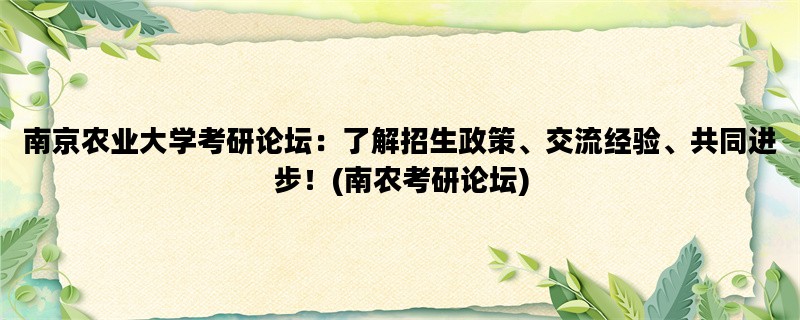 南京农业大学考研论坛：了解招生政策、交流经验、共同进步！(南农考研论坛)