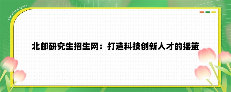 北邮研究生招生网：打造