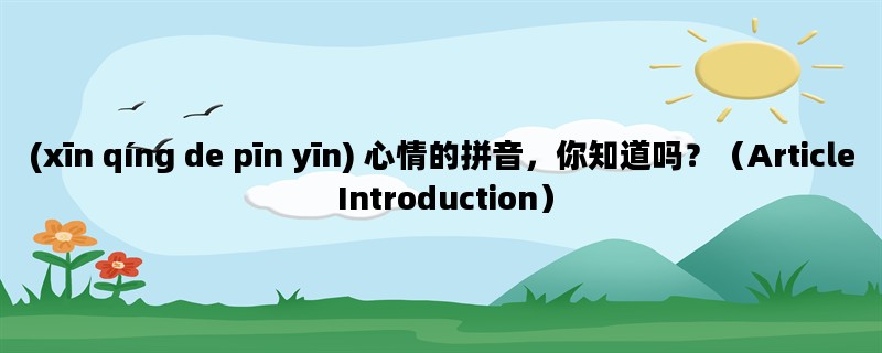 (xīn qíng de pīn yīn) 心情的拼音，你知道吗？（Article Introduction）