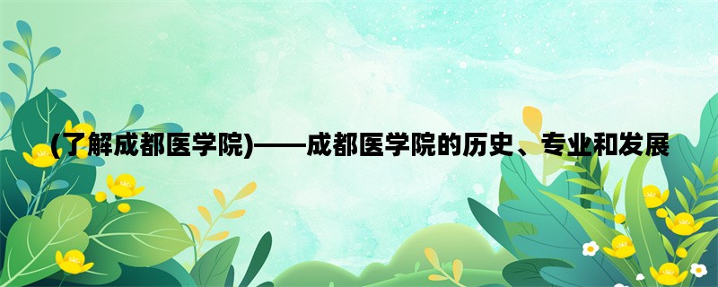 (了解成都医学院)——成都医学院的历史、专业和发展