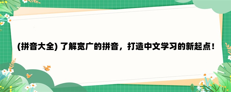 (拼音大全) 了解宽广的拼音，打造中文学习的新起点！