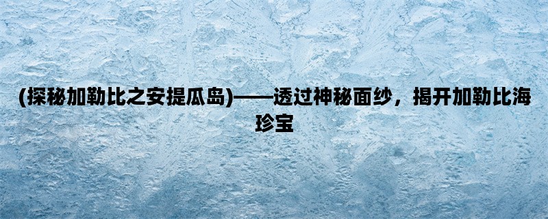 (探秘加勒比之安提瓜岛)——透过神秘面纱，揭开加勒比海珍宝