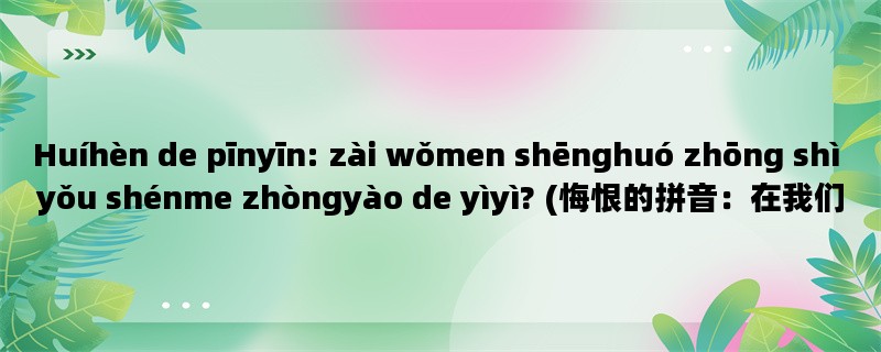 Huíhèn de pīnyīn: zài wǒmen shēnghuó zhōng shì yǒu shénme zhòngyào de yìyì? (悔恨的拼