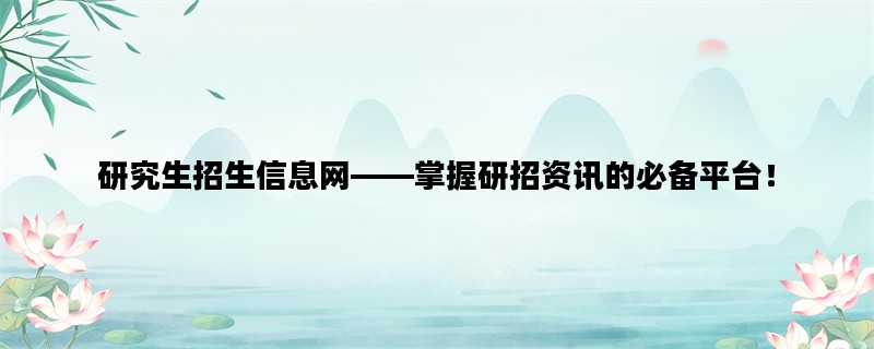 研究生招生信息网——掌握研招资讯的必备平台！