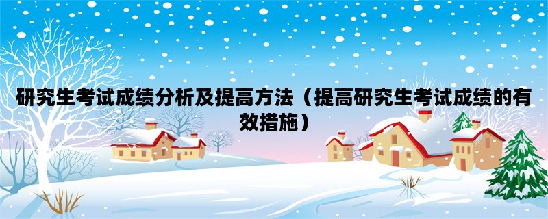 研究生考试成绩分析及提高方法（提高研究生考试成绩的有效措施）