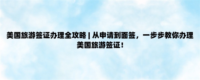 美国旅游签证办理全攻略 | 从申请到面签，一步步教你办理美国旅游签证！