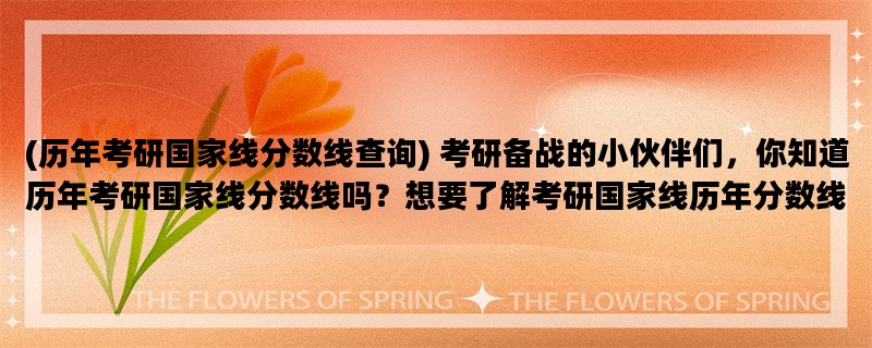 (历年考研国家线分数线查询) 考研备战的小伙伴们，你知道历年考研国家线分数线吗？想要了解考研国家线历年分数线的小伙伴们，来看看本文吧！