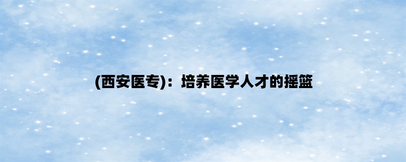 (西安医专)：培养医学人