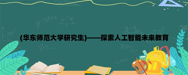 (华东师范大学研究生)——探索人工智能未来教育