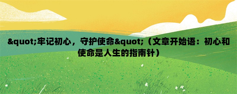 quot;牢记初心，守护使命quot;（文章开始语：初心和使命是人生的指南针