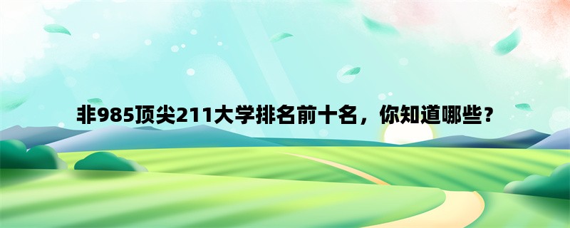 非985顶尖211大学排名前十名，你知道哪些？