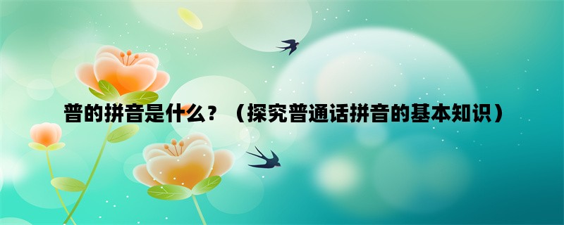 普的拼音是什么？（探究普通话拼音的基本知识）