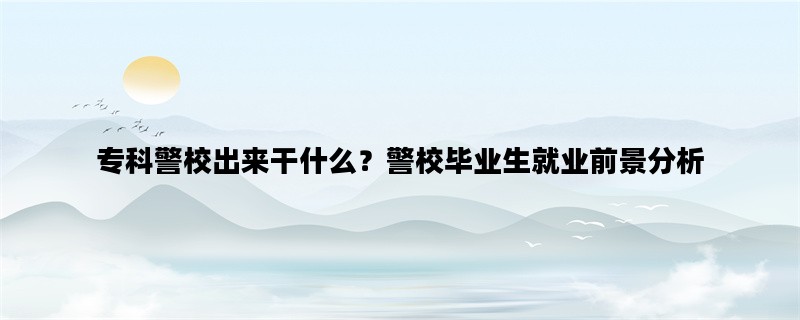 专科警校出来干什么？警校毕业生就业前景分析