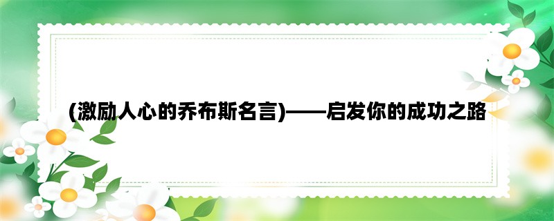 (激励人心的乔布斯名言)——启发你的成功之路