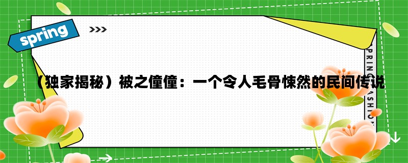 （独家揭秘）被之僮僮：一个令人毛骨悚然的民间传说