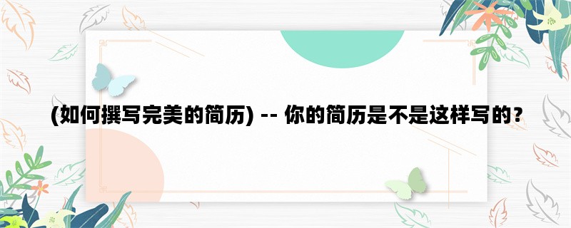 (如何撰写完美的简历) -- 你的简历是不是这样写的？