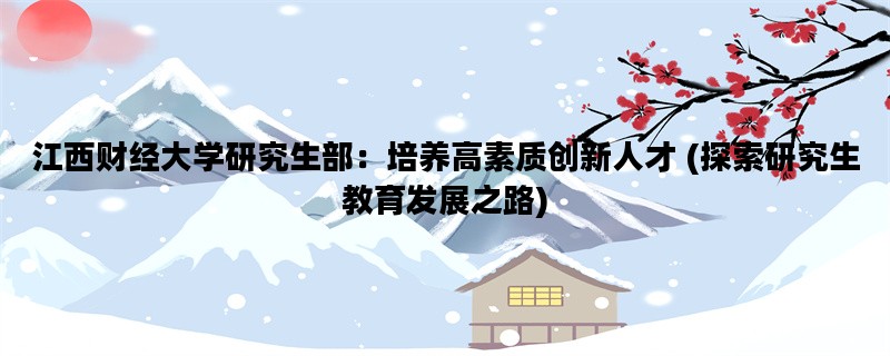 江西财经大学研究生部：培养高素质创新人才 (探索研究生教育发展之路)