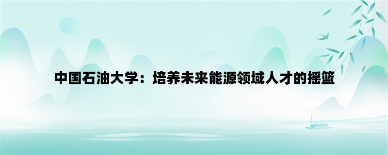 中国石油大学：培养未来