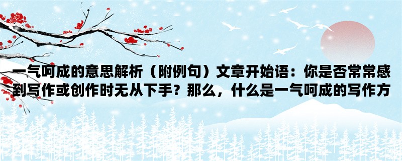 一气呵成的意思解析（附例句）文章开始语：你是否常常感到写作或创作时无从下手？那么，什么是一气呵成的写作方式呢？今天，我们来探讨一下这个话题。