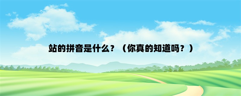 站的拼音是什么？（你真的知道吗？）