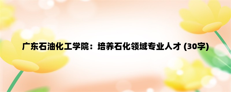 广东石油化工学院：培养石化领域专业人才 (30字)