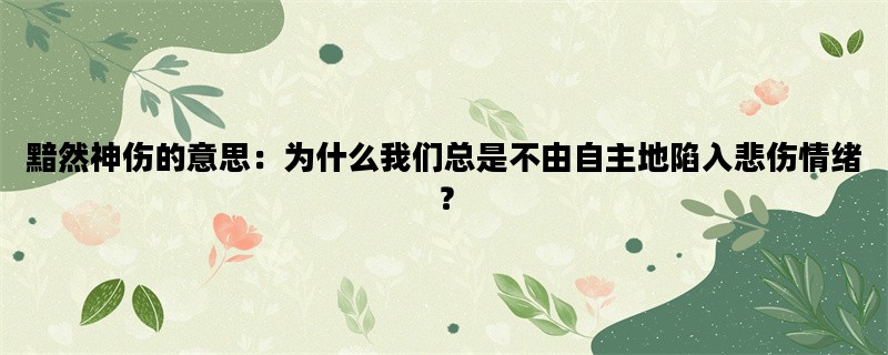 黯然神伤的意思：为什么我们总是不由自主地陷入悲伤情绪？