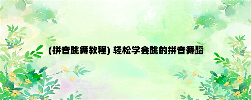 (拼音跳舞教程) 轻松学会跳的拼音舞蹈