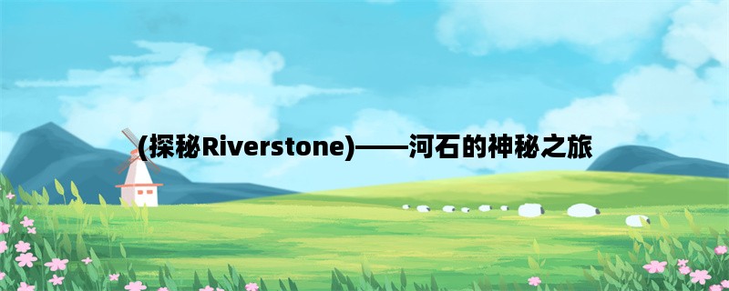 (探秘Riverstone)——河石的