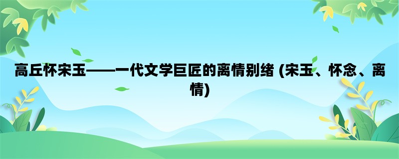 高丘怀宋玉——一代文学巨匠的离情别绪 (宋玉、怀念、离情)