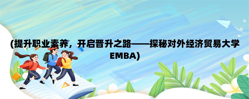 (提升职业素养，开启晋升之路——探秘对外经济贸易大学EMBA)