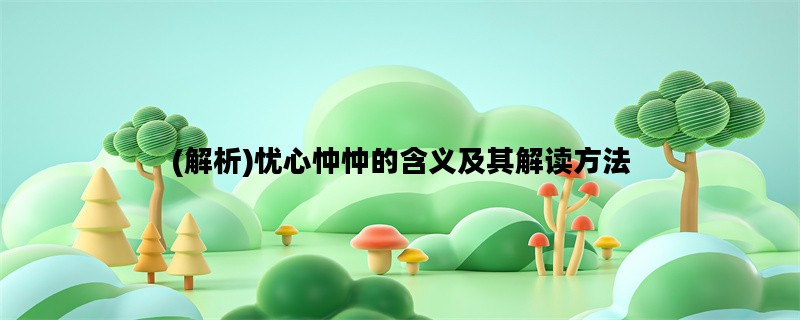 (解析)忧心忡忡的含义及其解读方法