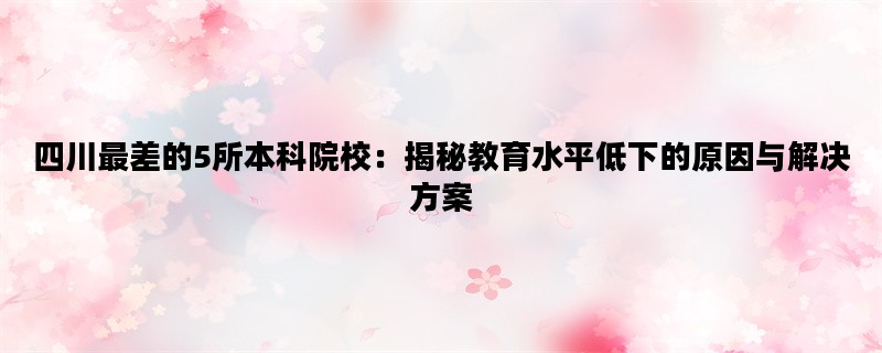 四川最差的5所本科院校：揭秘教育水平低下的原因与解决方案