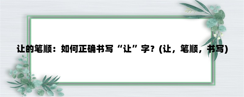 让的笔顺：如何正确书写“让”字？(让，笔顺，书写)