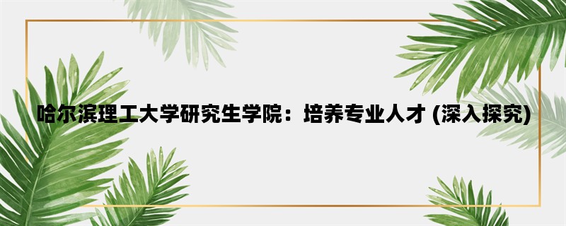 哈尔滨理工大学研究生学院：培养专业人才 (深入探究)