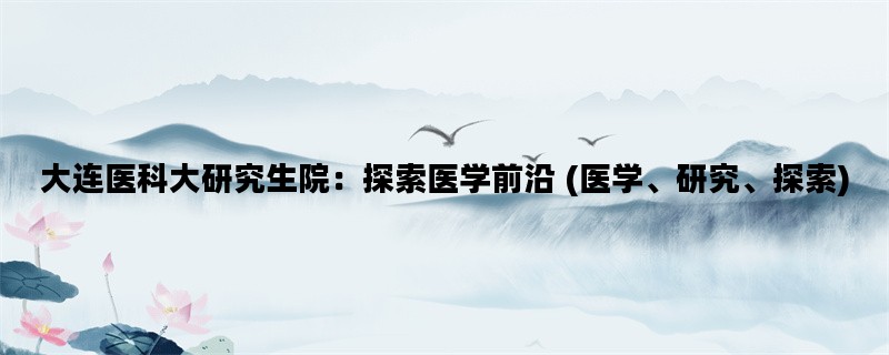 大连医科大研究生院：探索医学前沿 (医学、研究、探索)