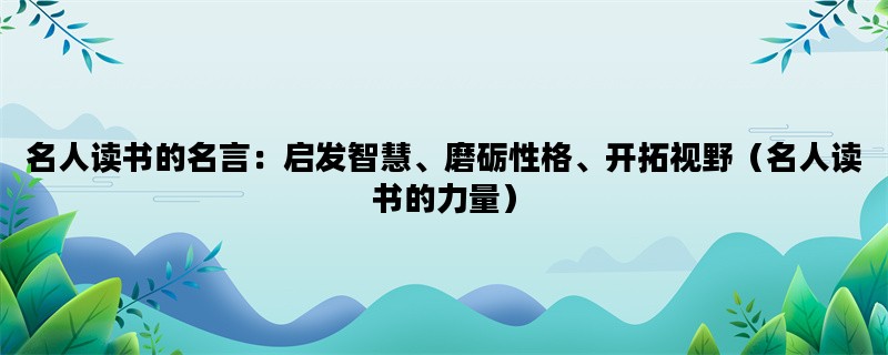 名人读书的名言：启发智慧、磨砺性格、开拓视野（名人读书的力量）