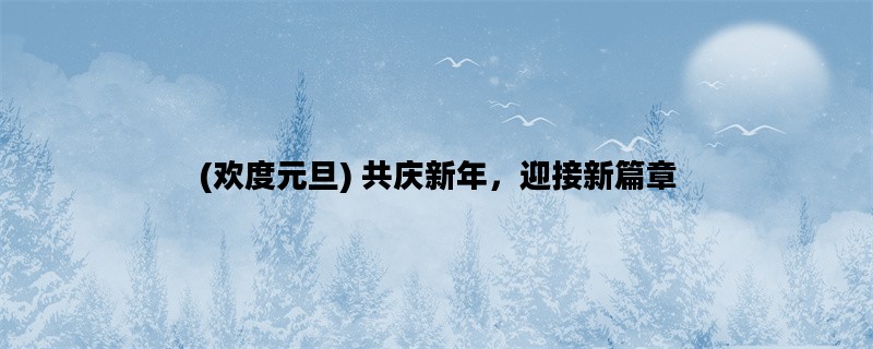 (欢度元旦) 共庆新年，迎接新篇章