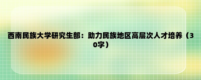 西南民族大学研究生部：助力民族地区高层次人才培养（30字）