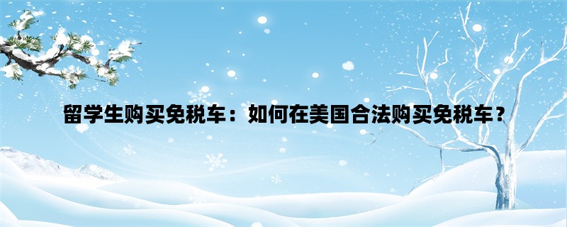 留学生购买免税车：如何在美国合法购买免税车？